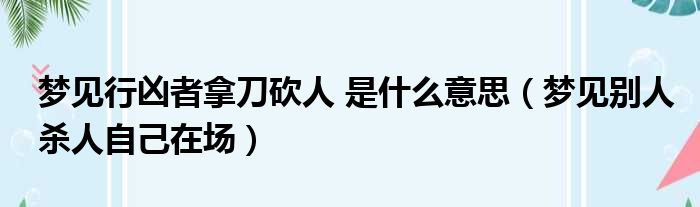 梦见行凶者拿刀砍人 是什么意思