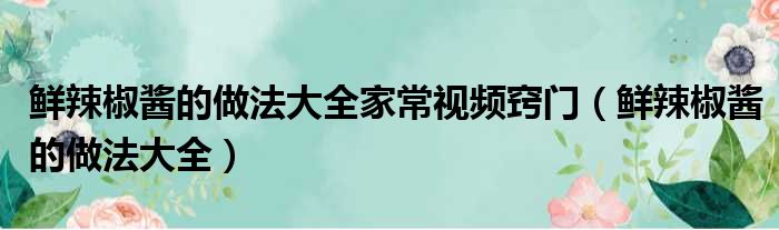 鲜辣椒酱的做法大全家常视频窍门