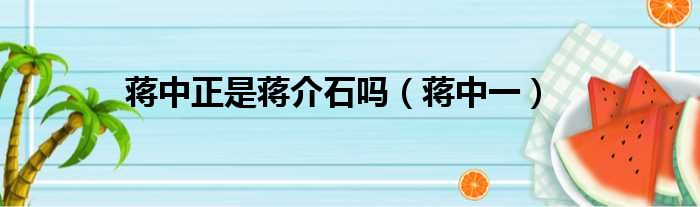 蒋中正是蒋介石吗