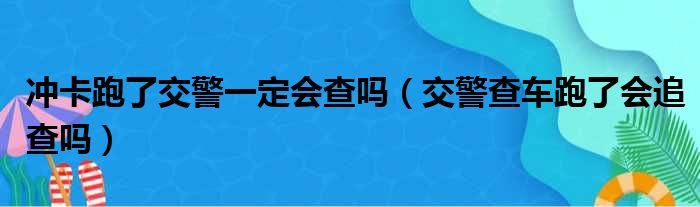 冲卡跑了交警一定会查吗