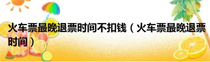 火车票最晚退票时间不扣钱
