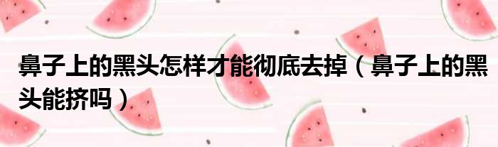 鼻子上的黑头怎样才能彻底去掉