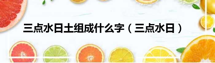三点水日土组成什么字