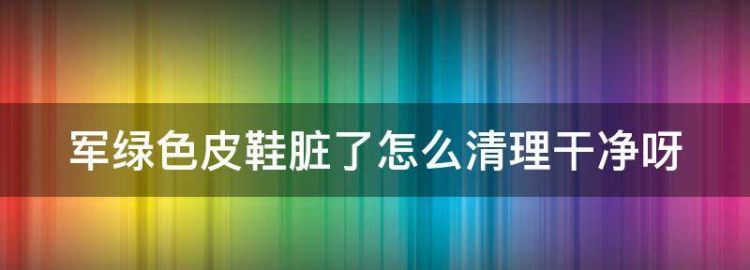 军绿色皮鞋脏了怎么清理干净