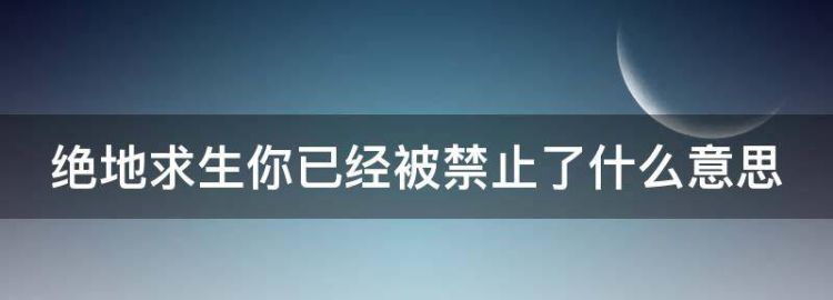 绝地生你已经被禁止了什么意思