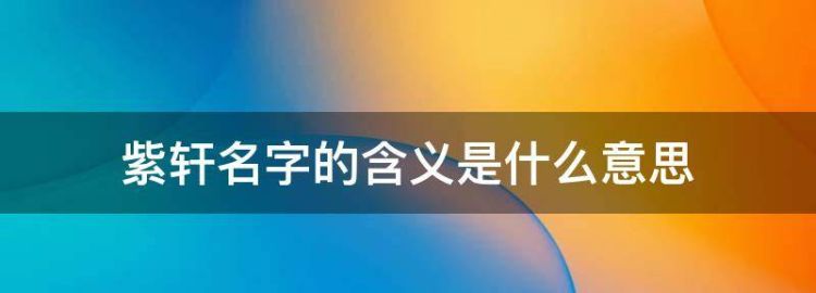 紫轩名字的含义是什么意思