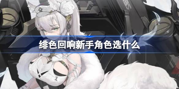绯色回响新手角色选什么