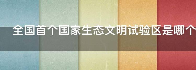 全国首个国家生态文明试验区是哪个省