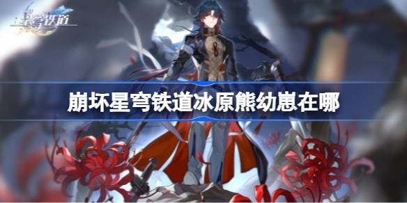 崩坏星穹铁道冰原熊幼崽在哪
