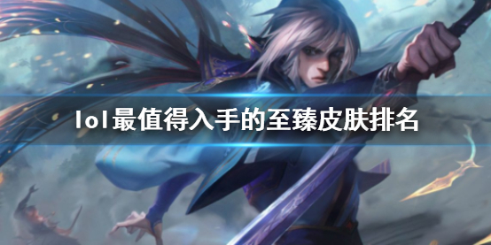 lol最值得入手的至臻皮肤排名详情