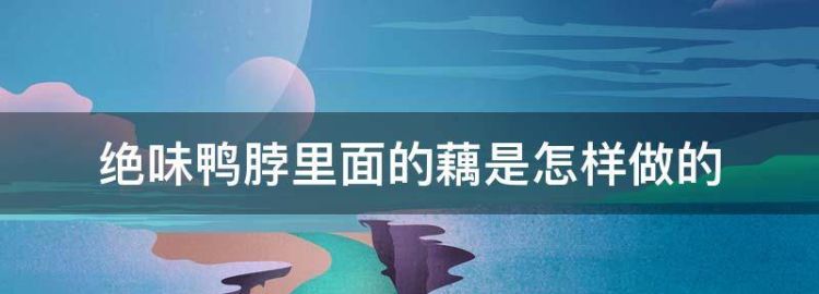 绝味鸭脖里面的藕是怎样做的