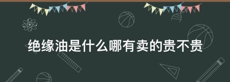 绝缘油是什么哪有卖的贵不贵