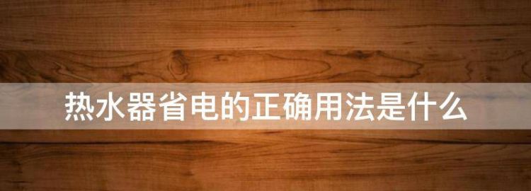 热水器省电的正确用法是什么