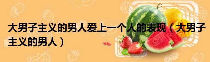 大男子主义的男人爱上一个人的表现