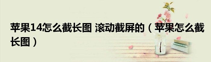 苹果14怎么截长图 滚动截屏的