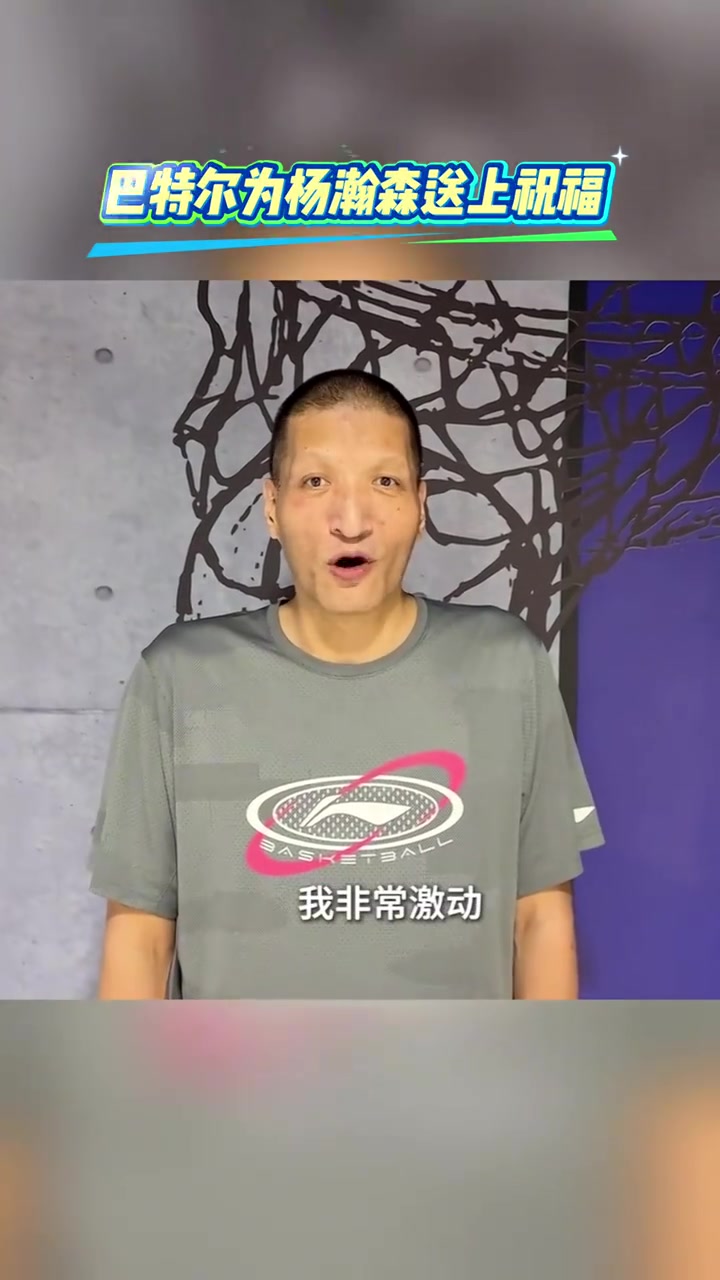 巴特尔寄语杨瀚森：把身体练结实 千万别怕出错 兄弟加油为国争光