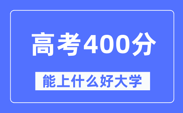 高考400分左右能上什么好的大学 400分可以报考哪些大学？