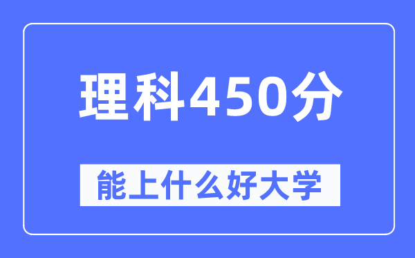 高考理科450分左右能上什么好的大学 450分可以报考哪些大学？