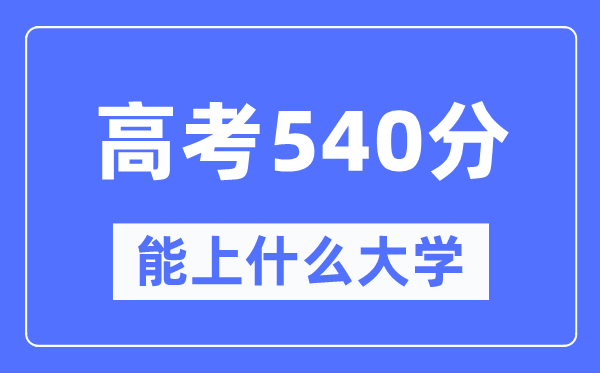 甘肃540分左右能上什么好的大学 高考540分可以报考哪些大学？