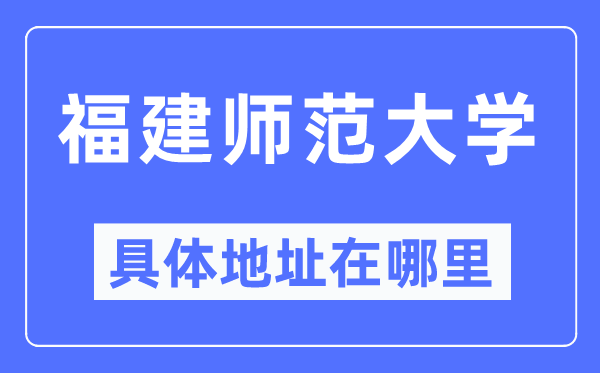 福建师范大学具体地址在哪里 在哪个城市 哪个区？