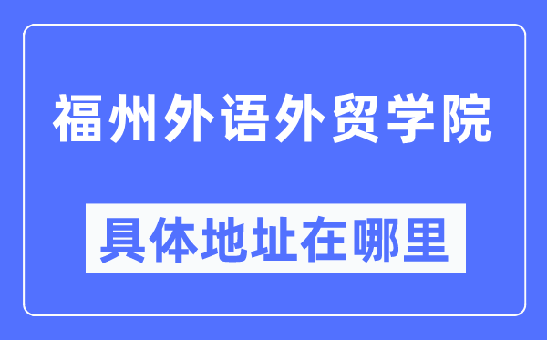 福州外语外贸学院具体地址在哪里 在福州的哪个区？