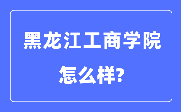 黑龙江工商学院是几本一本还是二本 黑龙江工商学院怎么样？