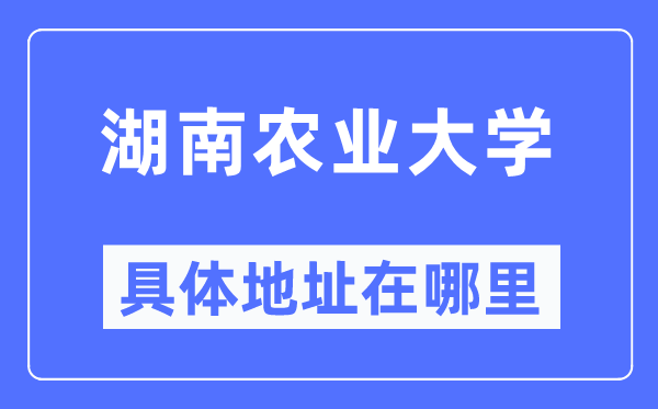 湖南农业大学具体地址在哪里 在哪个城市 哪个区？