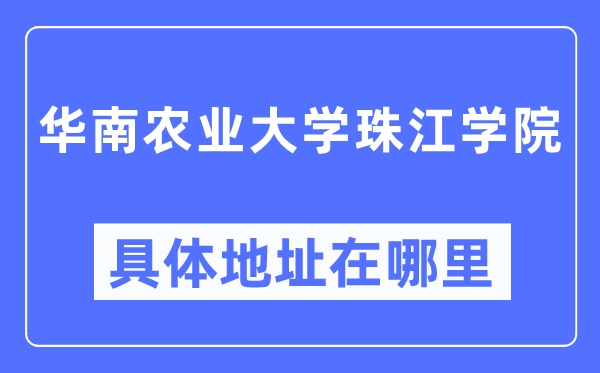 华南农业大学珠江学院具体地址在哪里 在哪个城市 哪个区？