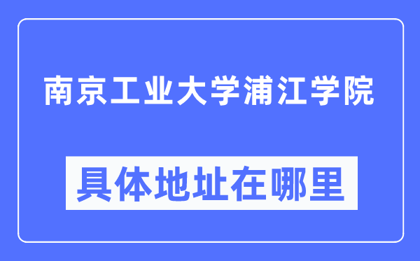 南京工业大学浦江学院具体地址在哪里 在南京的哪个区？