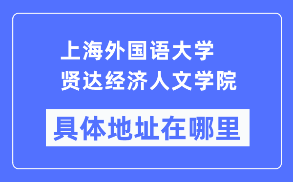 上海外国语大学贤达经济人文学院具体地址在哪里 在上海的哪个区？