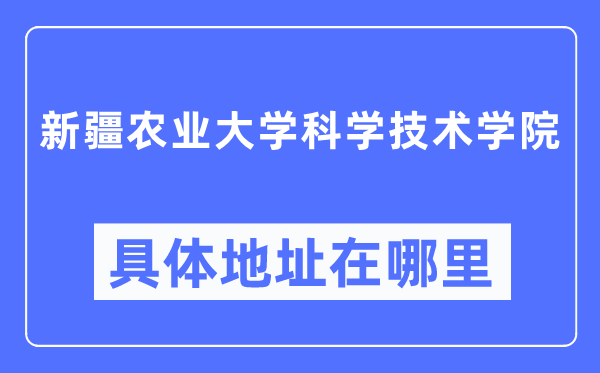 新疆农业大学科学技术学院具体地址在哪里 在哪个城市 哪个区？