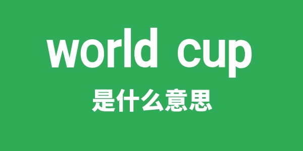 world cup是什么意思 世界杯用英语怎么说？