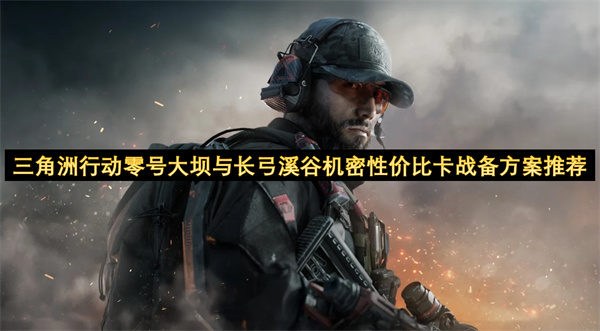 三角洲行动零号大坝与长弓溪谷机密高性价比战备搭配指南