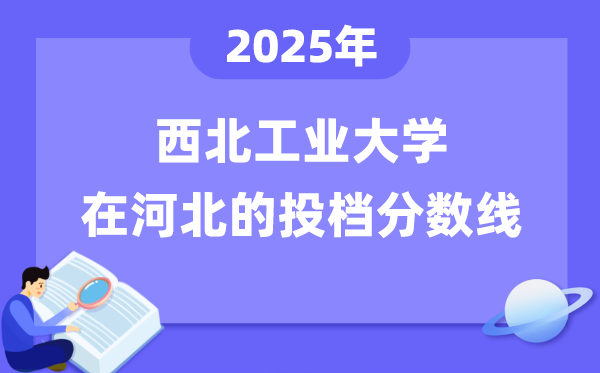 2025年西北工业大学在河北投档分数线是多少（含位次对照表）