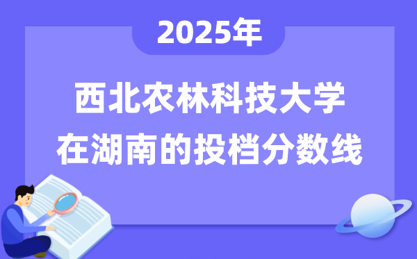 2025年西北农林科技大学在湖南投档分数线是多少（含位次对照表）