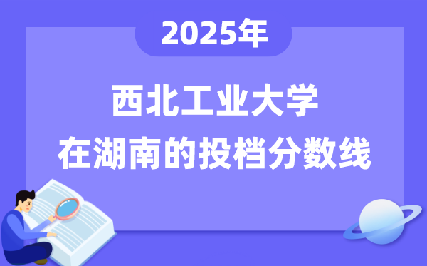 2025年西北工业大学在湖南投档分数线是多少（含位次对照表）