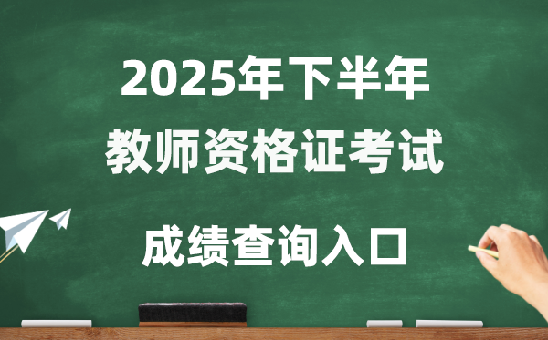 2025年下半年教师资格证成绩查询入口(http://ntce.neea.edu.cn/ntce/)