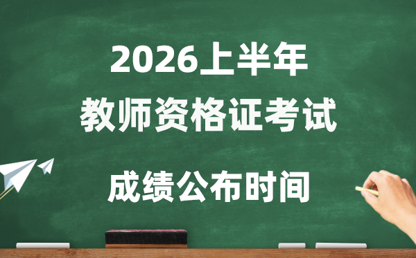 2026年上半年教师资格证考试成绩公布时间 教资考试几号查分
