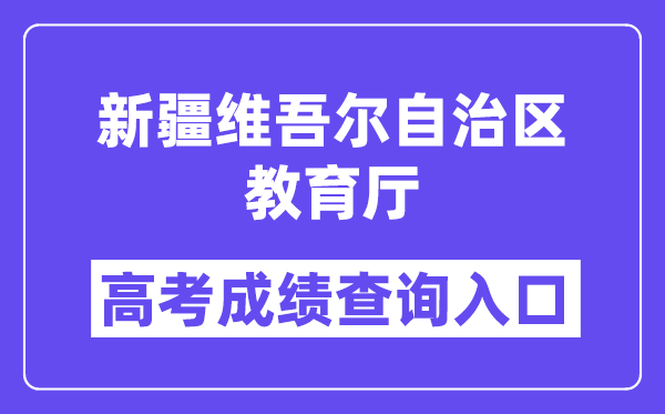 2025年新疆维吾尔自治区教育厅高考成绩查询入口（http://jyt.xinjiang.gov.cn/）