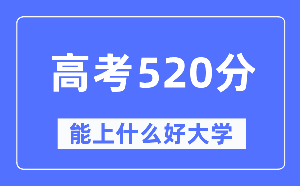 高考520分左右能上什么好的大学 520分可以报考哪些大学？