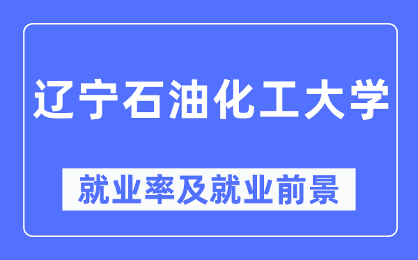 辽宁石油化工大学就业率及就业前景怎么样 好就业吗？