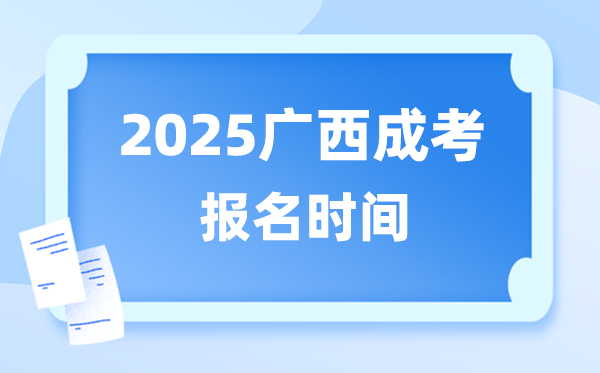 2025年广西成人高考报名时间 广西成考报名截止到什么时候？