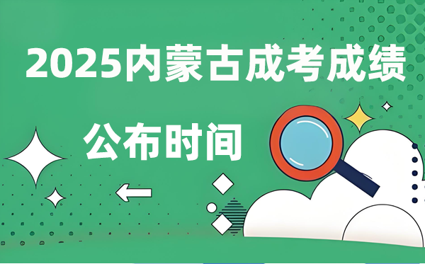 2025年内蒙古成人高考成绩公布时间 成考分数什么时候出来？