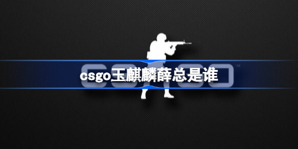 csgo玉麒麟薛总是谁
