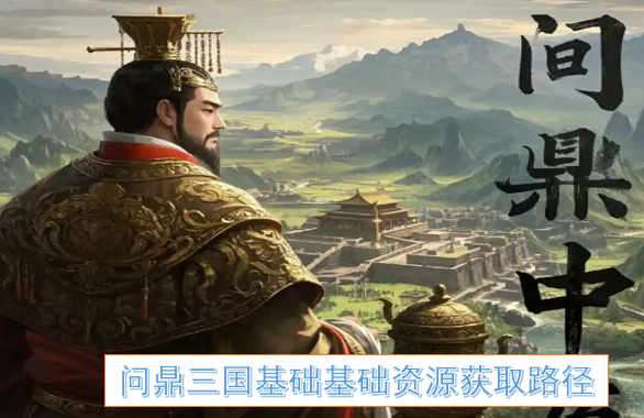 问鼎三国基础资源高效获取指南