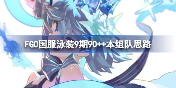 FGO国服泳装9期90++本该怎么组队 FGO国服泳装9期90++本组队思路