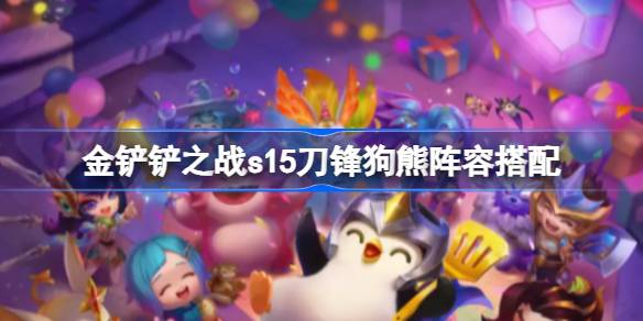 金铲铲之战s15刀锋狗熊阵容怎么搭配 金铲铲之战s15刀锋狗熊阵容搭配