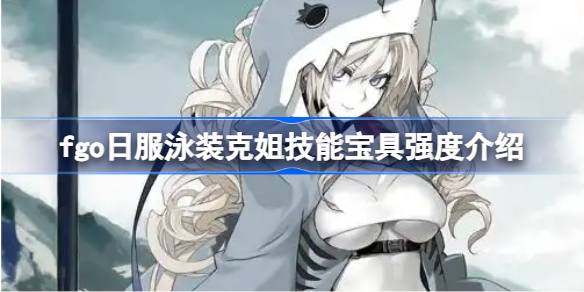 fgo日服泳装克姐技能宝具强度介绍 fgo日服泳装克姐技能宝具怎么样