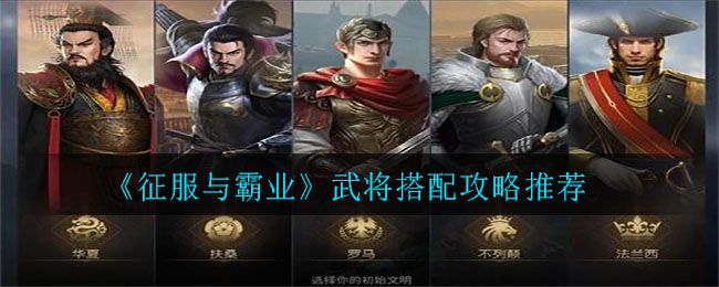 征服与霸业武将搭配大全 最强武将阵容搭配攻略