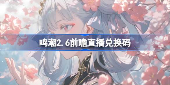 鸣潮2.6前瞻直播兑换码是什么 鸣潮2.6版本前瞻直播兑换码一览？